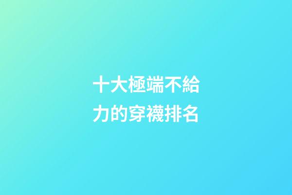 十大極端不給力的穿襪排名
