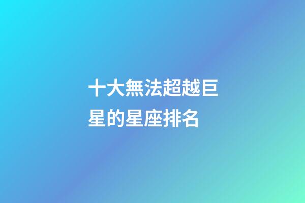 十大無法超越巨星的星座排名-第1張-星座運勢-玄機派