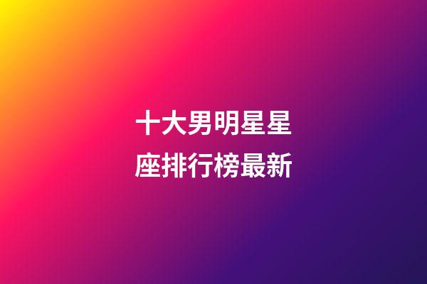 十大男明星星座排行榜最新-第1張-星座運勢-玄機派