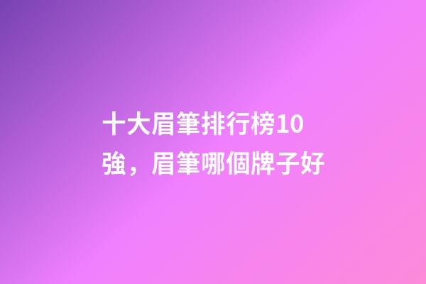 十大眉筆排行榜10強，眉筆哪個牌子好-第1張-觀點-玄機派