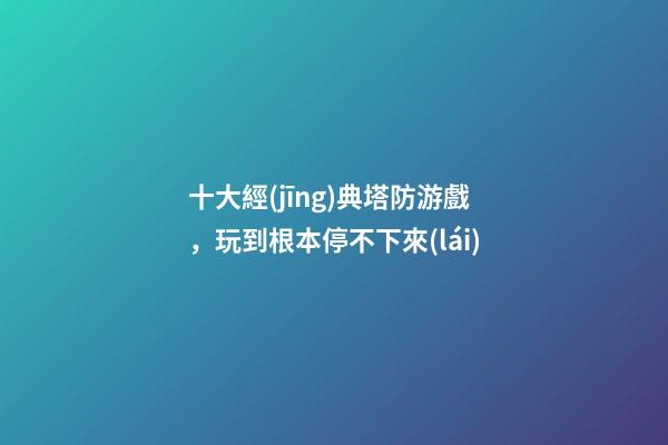 十大經(jīng)典塔防游戲，玩到根本停不下來(lái)-第1張-觀點(diǎn)-玄機(jī)派