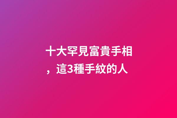 十大罕見富貴手相，這3種手紋的人