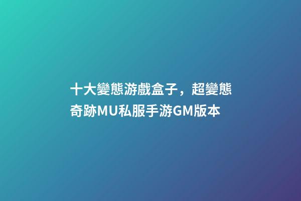 十大變態游戲盒子，超變態奇跡MU私服手游GM版本-第1張-觀點-玄機派