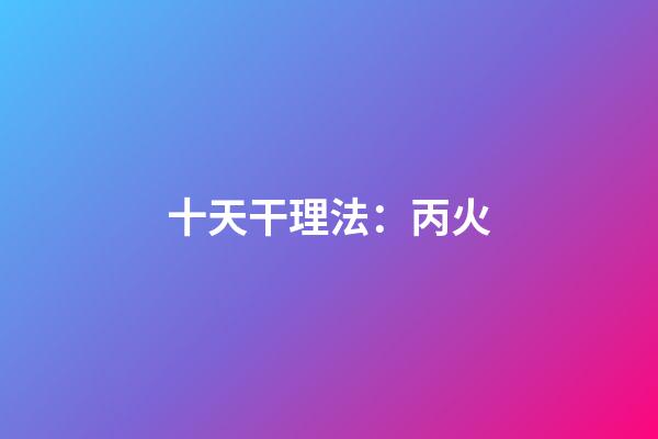 十天干理法：丙火