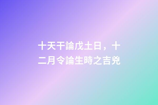 十天干論戊土日，十二月令論生時之吉兇