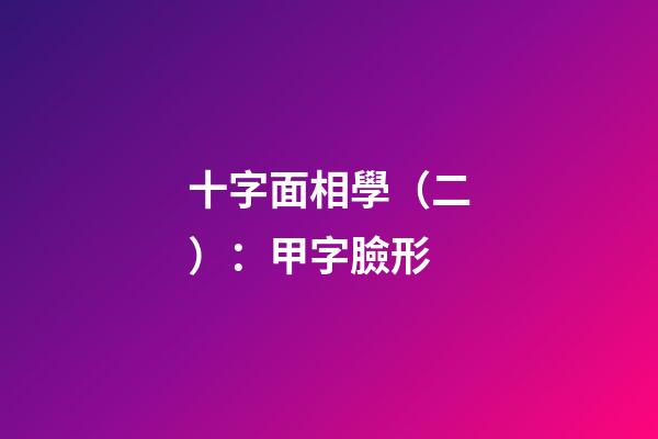 十字面相學（二）：甲字臉形