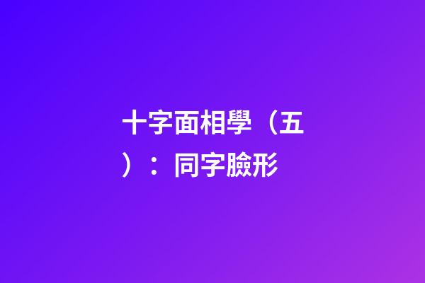 十字面相學（五）：同字臉形