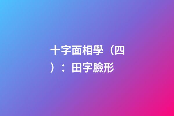 十字面相學（四）：田字臉形