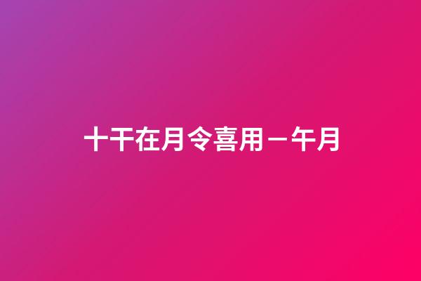 十干在月令喜用－午月