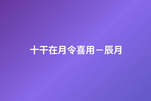 十干在月令喜用－辰月