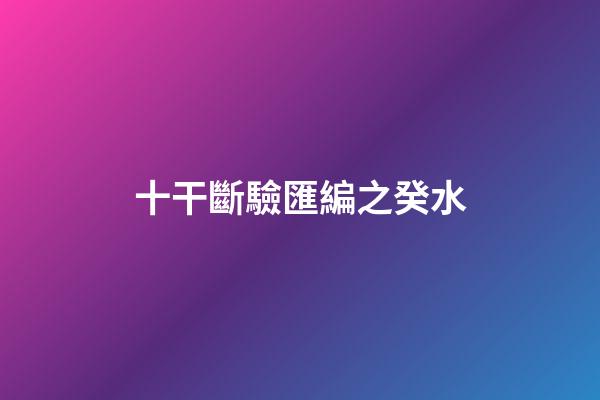 十干斷驗匯編之癸水