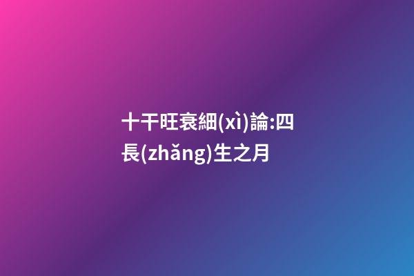 十干旺衰細(xì)論:四長(zhǎng)生之月