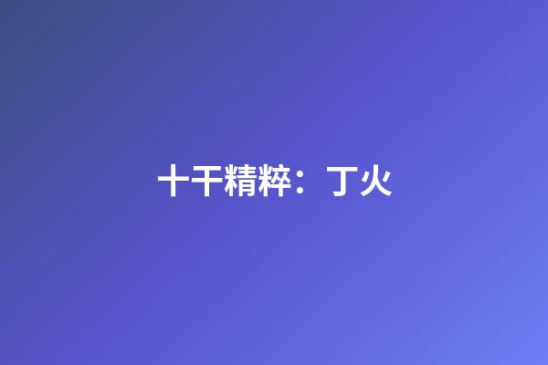十干精粹：丁火