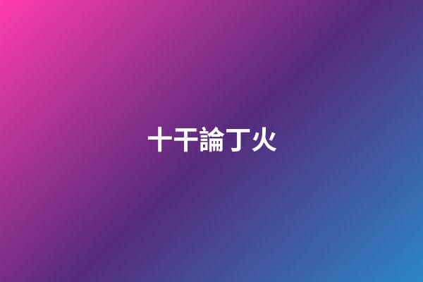 十干論丁火