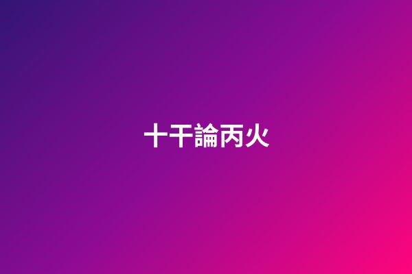 十干論丙火
