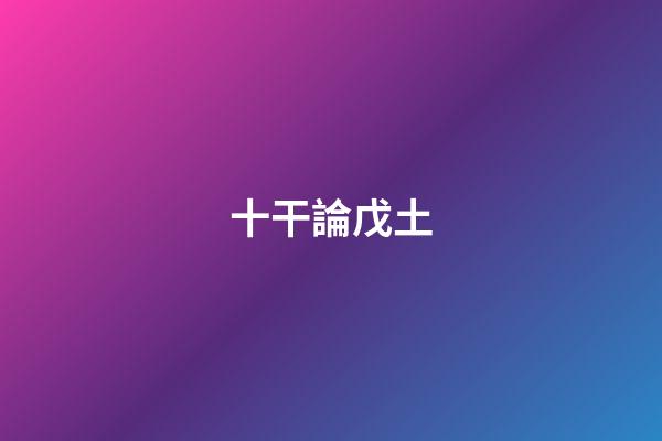 十干論戊土