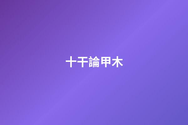 十干論甲木