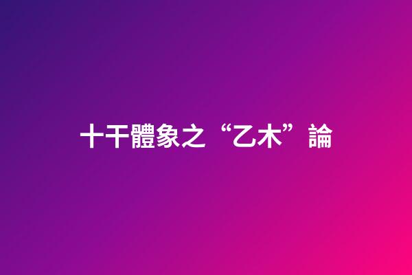 十干體象之“乙木”論