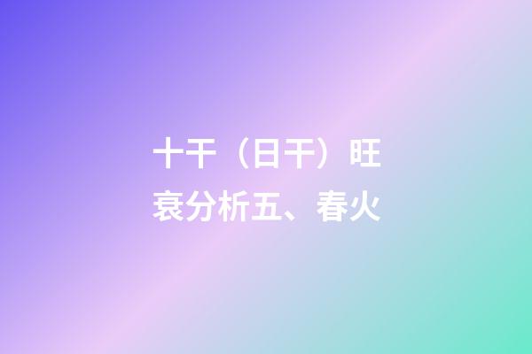 十干（日干）旺衰分析五、春火