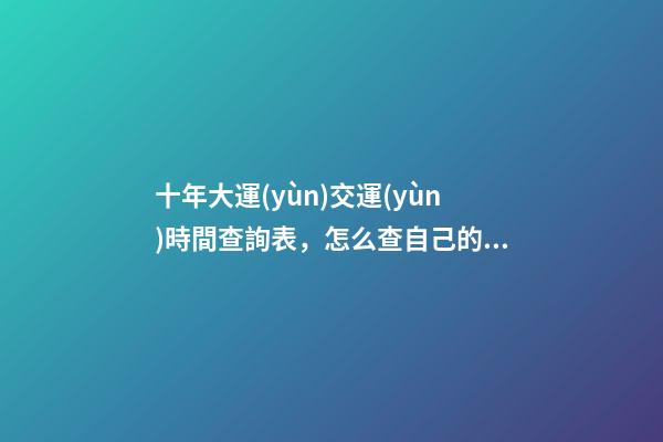 十年大運(yùn)交運(yùn)時間查詢表，怎么查自己的交運(yùn)時間