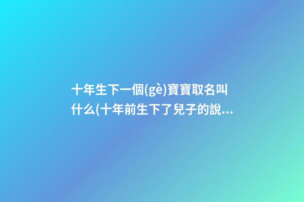 十年生下一個(gè)寶寶取名叫什么(十年前生下了兒子的說(shuō)說(shuō))