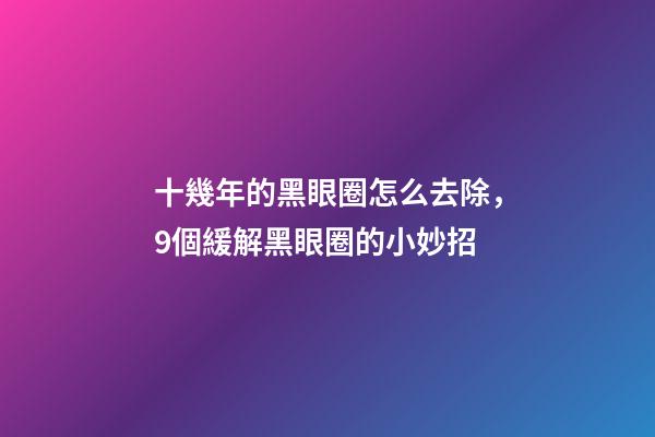 十幾年的黑眼圈怎么去除，9個緩解黑眼圈的小妙招-第1張-觀點-玄機派