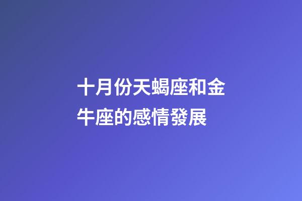 十月份天蝎座和金牛座的感情發展-第1張-星座運勢-玄機派
