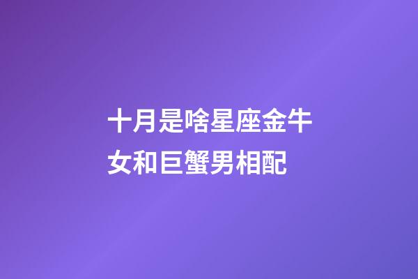 十月是啥星座金牛女和巨蟹男相配-第1張-星座運(yùn)勢(shì)-玄機(jī)派