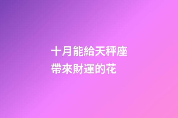 十月能給天秤座帶來財運的花-第1張-星座運勢-玄機派