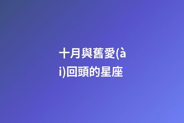 十月與舊愛(ài)回頭的星座-第1張-星座運(yùn)勢(shì)-玄機(jī)派