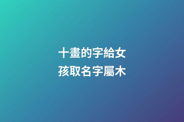 十畫的字給女孩取名字屬木(10畫五行屬木的字女孩子用)-第1張-女孩起名-玄機派