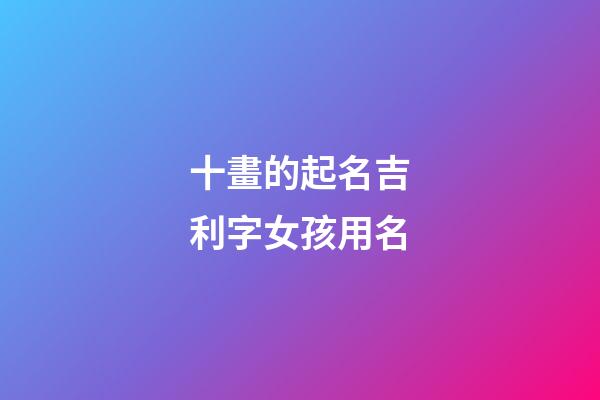 十畫的起名吉利字女孩用名(十畫字最吉祥女孩名字)-第1張-女孩起名-玄機派
