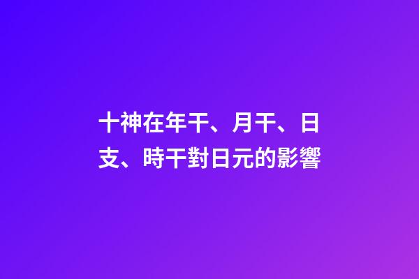 十神在年干、月干、日支、時干對日元的影響