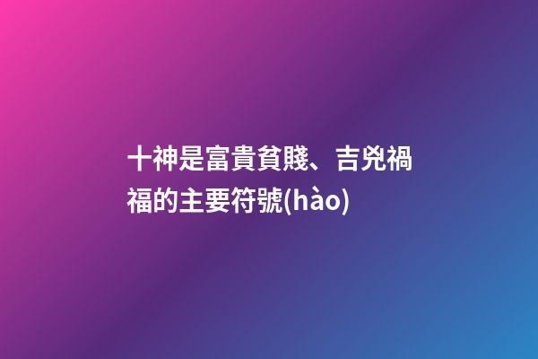 十神是富貴貧賤、吉兇禍福的主要符號(hào)