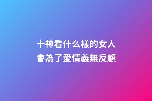 十神看什么樣的女人會為了愛情義無反顧