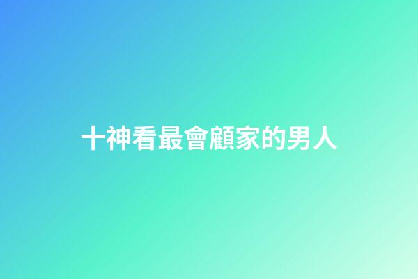 十神看最會顧家的男人