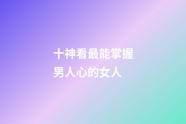 十神看最能掌握男人心的女人