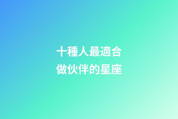十種人最適合做伙伴的星座-第1張-星座運(yùn)勢-玄機(jī)派