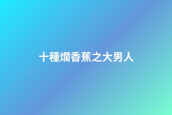 十種爛香蕉之大男人