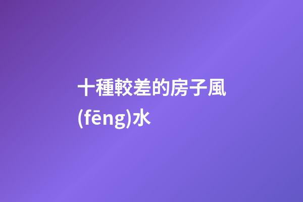 十種較差的房子風(fēng)水
