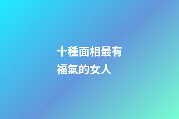 十種面相最有福氣的女人