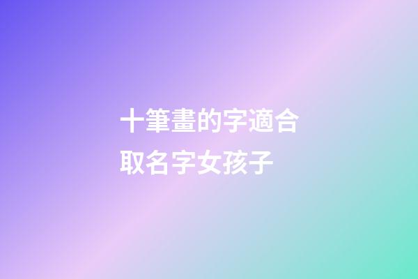 十筆畫的字適合取名字女孩子(十畫字有哪些起女孩名字用)-第1張-女孩起名-玄機(jī)派