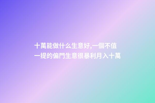 十萬能做什么生意好,一個不值一提的偏門生意很暴利月入十萬-第1張-觀點-玄機派