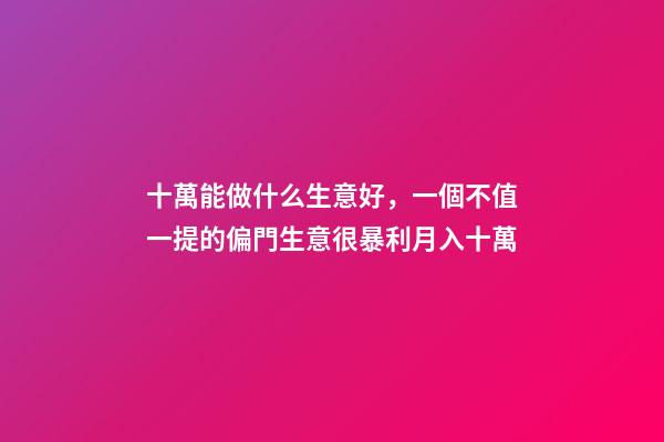 十萬能做什么生意好，一個不值一提的偏門生意很暴利月入十萬-第1張-觀點-玄機派