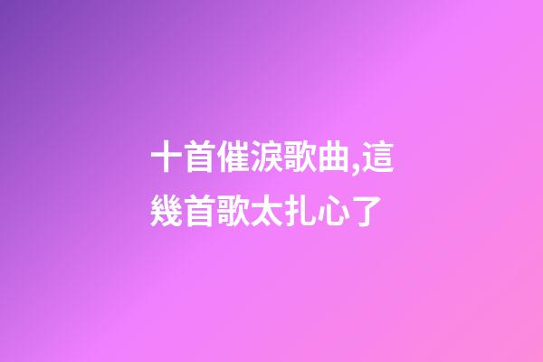 十首催淚歌曲,這幾首歌太扎心了-第1張-觀點-玄機派