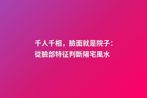 千人千相，臉面就是院子：從臉部特征判斷陽宅風水