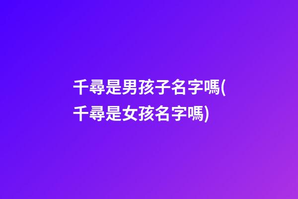 千尋是男孩子名字嗎(千尋是女孩名字嗎)