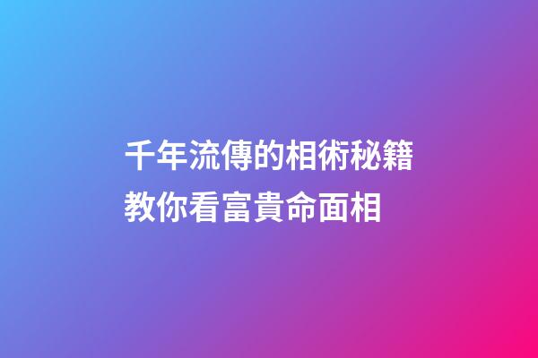 千年流傳的相術秘籍教你看富貴命面相