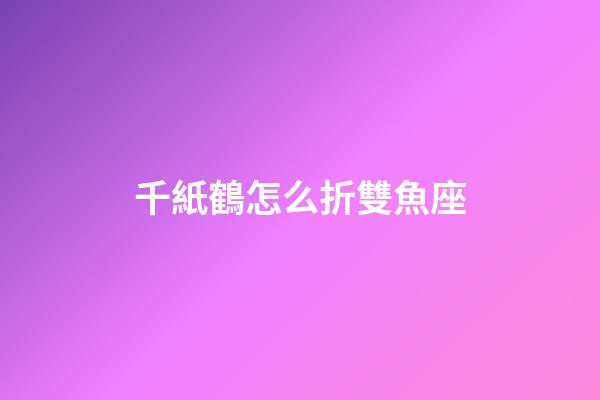 千紙鶴怎么折雙魚座-第1張-星座運勢-玄機派