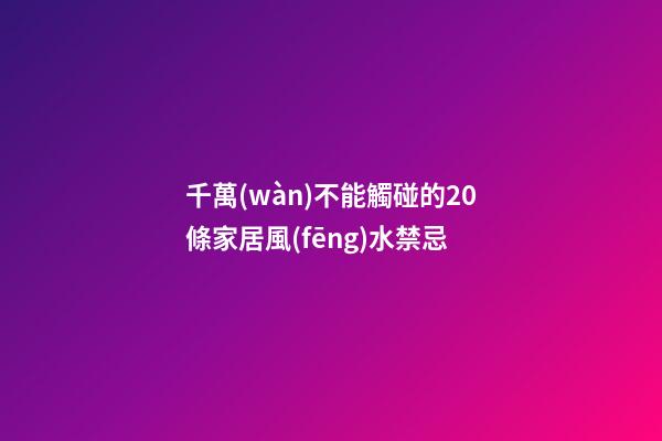 千萬(wàn)不能觸碰的20條家居風(fēng)水禁忌